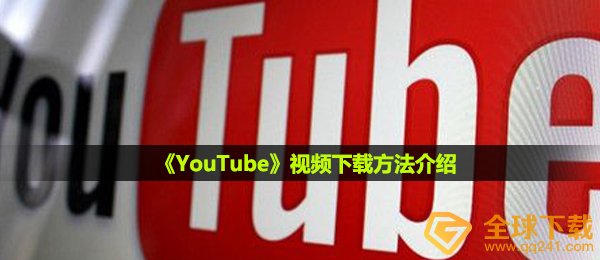 Youtube视频怎么下载在手机 视频下载方法介绍 全球下载