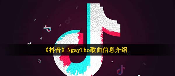 抖音ngaytho歌词是什么 Ngaytho歌曲信息介绍 全球下载