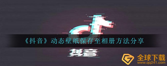 抖音动态壁纸怎么保存到相册 动态壁纸保存至相册方法分享 全球下载