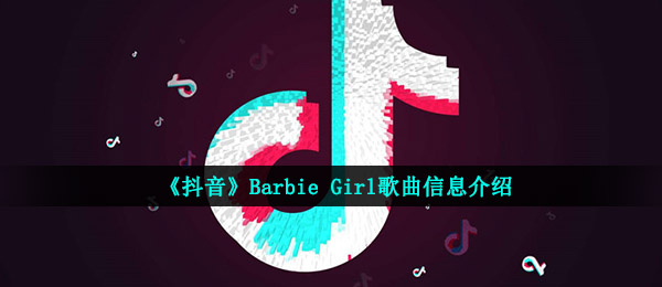 抖音镜中人变装bgm是什么歌 Barbie Girl歌曲信息介绍 全球下载